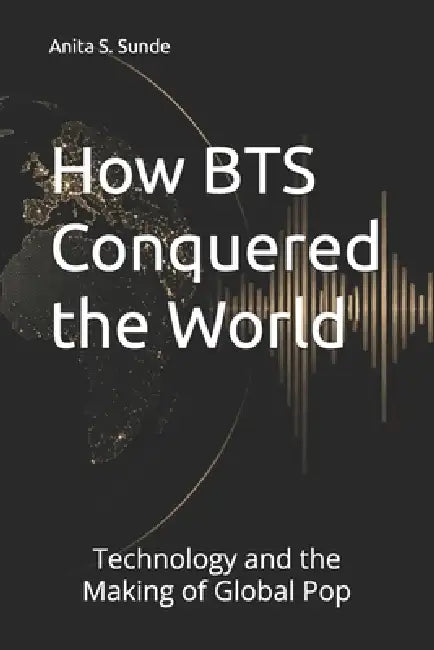 How BTS Conquered the World: Technology and the Making of Global Pop by Anita S. Sunde