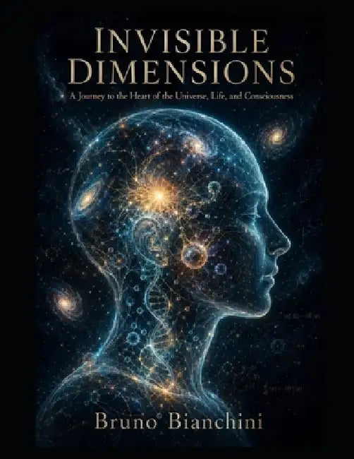 Invisible Dimensions: A Journey to the Heart of the Universe, Life, and Consciousness by Bruno Bianchini