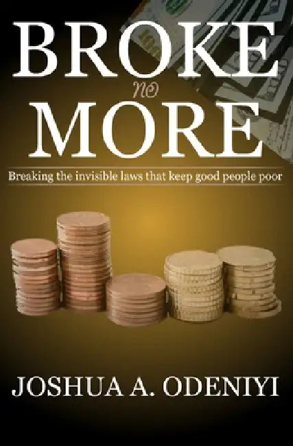 Broke No More: Breaking the invisible laws that keep good people poor by Joshua Adewumi Odeniyi