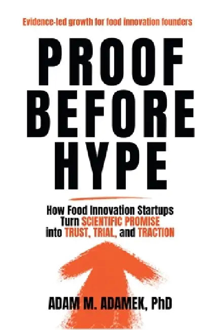 Proof Before Hype: How Food Innovation Startups Turn Scientific Promise into Trust, Trial, and Traction by Adam M. Adamek