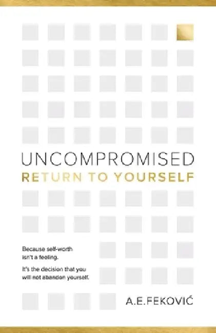 Uncompromised - Return To Yourself: Because self-worth isn't a feeling. It's the decision that you will not abandon yourself. by A. E. Fekovic
