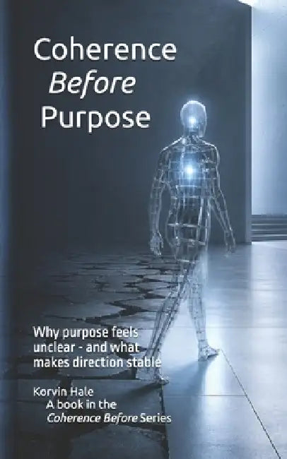 Coherence Before Purpose: Why Purpose Feels Unclear - and What Makes Direction Stable by Korvin Hale