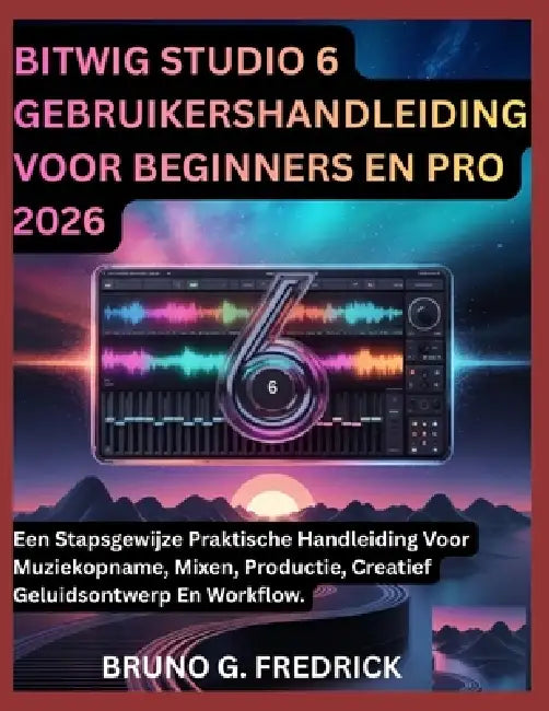 Bitwig Studio 6 Gebruikershandleiding Voor Beginners En Pro 2026: Een Stapsgewijze Praktische Handleiding Voor Muziekopname, Mixen, Productie, Creatie by Bruno G. Fredrick