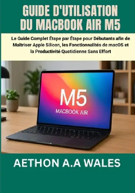 Guide d'Utilisation Du Macbook Air M5: Le Guide Complet Étape par Étape pour Débutants afin de Maîtriser Apple Silicon, les Fonctionnalités de macOS e by Aethon A. a. Wales, Aethon A. a. Wales