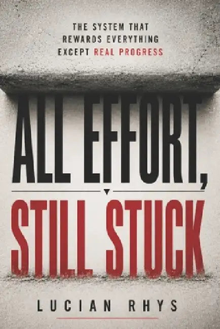 All Effort, Still Stuck: The System That Rewards Everything Except Real Progress by Lucian Rhys