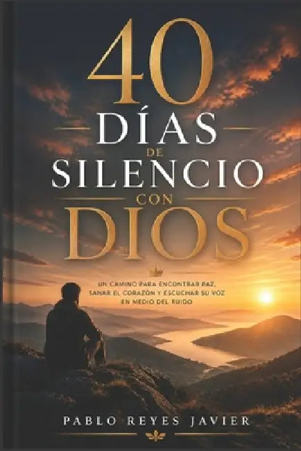 40 Días de Silencio con Dios: Un Camino para Encontrar Paz, Sanar el Corazón y Escuchar Su Voz en Medio del Ruido by Pablo Reyes Javier