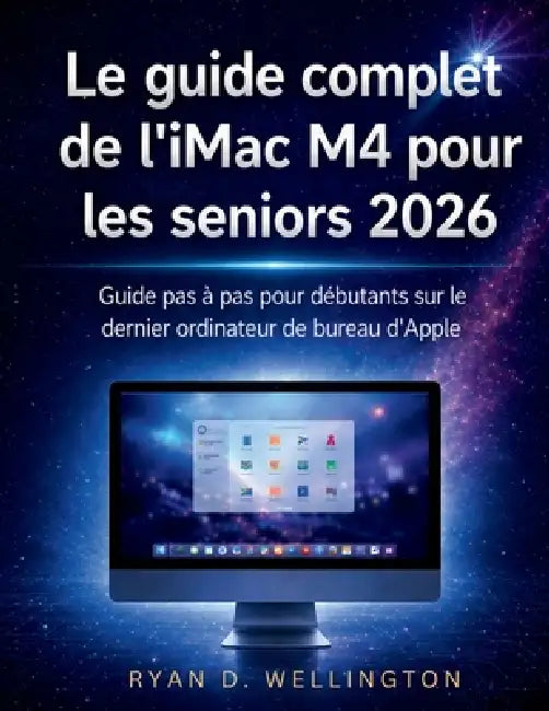 Le guide complet de l'iMac M4 pour les seniors 2026: Guide pas à pas pour débutants sur le dernier ordinateur de bureau d'Apple by Ryan D. Wellington