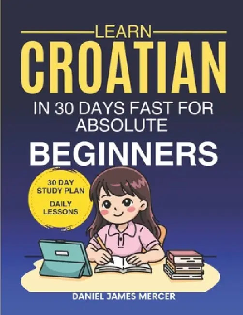 Learn Croatian in 30 Days fast for Absolute Beginners: A Practical Step-by-Step Guide for All Levels of Beginners to Speak Real-Life Croatian by Daniel James Mercer