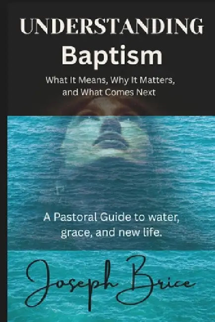 Understanding Baptism: What It Means, Why It Matters, and What Comes Next by Joseph Brice