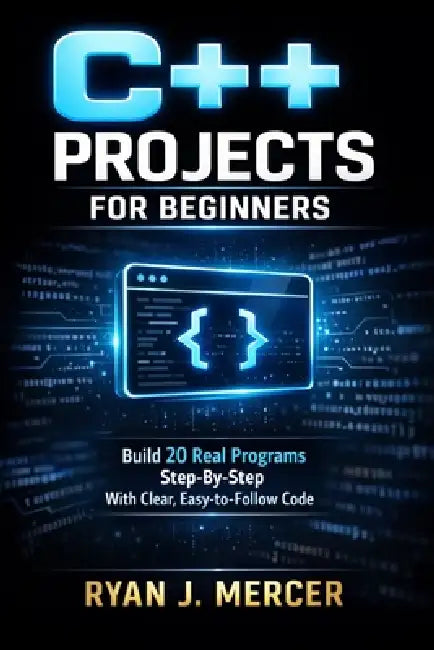 C++ Projects for Beginners: Build 20 Real Programs Step-By-Step With Clear, Easy-to-Follow Code by Ryan J. Mercer