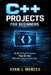 C++ Projects for Beginners: Build 20 Real Programs Step-By-Step With Clear, Easy-to-Follow Code by Ryan J. Mercer
