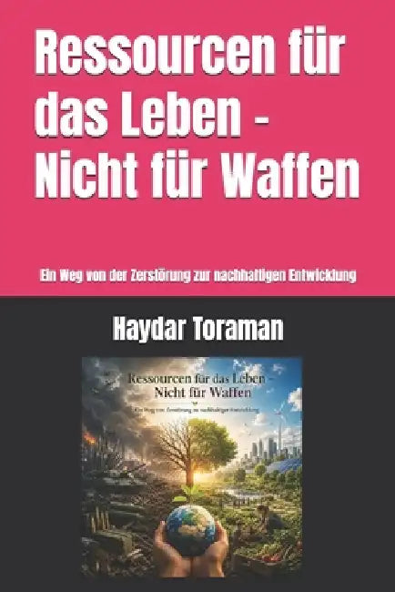 Ressourcen für das Leben - Nicht für Waffen: Ein Weg von der Zerstörung zur nachhaltigen Entwicklung by Haydar Toraman