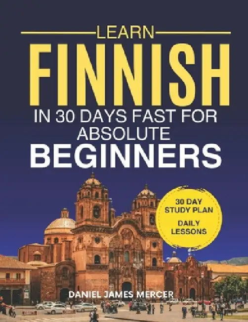 Learn Finnish in 30 Days fast for Absolute Beginners: A Practical Step-by-Step Guide for All Levels of Beginners to Speak Real-Life Finnish by Daniel James Mercer