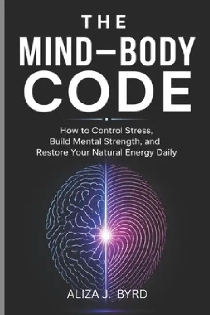 The Mind-Body Code: How to Control Stress, Build Mental Strength, and Restore Your Natural Energy Daily. by Aliza J. Byrd
