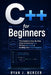 C++ for Beginners: The Complete Step-By-Step Guide to Learning C++, Writing Real Code & Building Your First Programs by Ryan J. Mercer