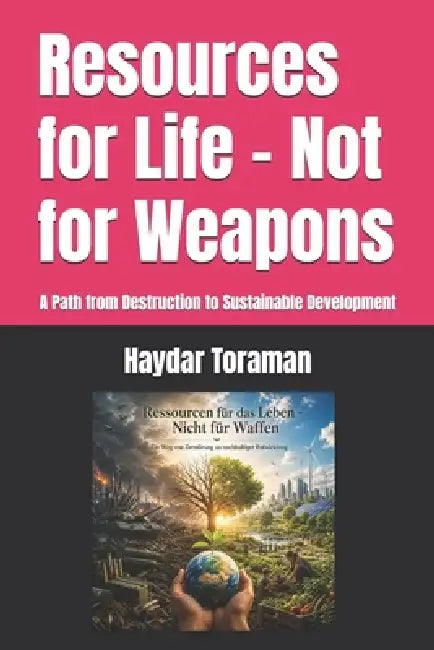 Resources for Life - Not for Weapons: A Path from Destruction to Sustainable Development by Haydar Toraman