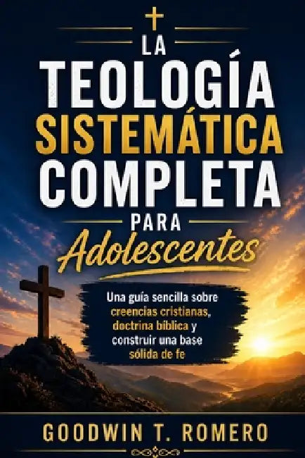 La teología sistemática completa para adolescentes: Una guía sencilla sobre creencias cristianas, doctrina bíblica y construir una base sólida de fe by Goodwin T. Romero