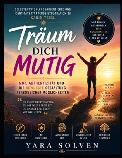 Selbstentwicklungsorientierte und identitätsstärkende Exploration zu Karin Teigl's Träum dich mutig: Mut, Authentizität und die bewusste Gestaltung pe by Yara Solven