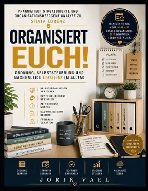 Pragmatisch strukturierte und organisationsbezogene Analyse zu Silvia Lorenz's Organisiert euch!: Ordnung, Selbststeuerung und nachhaltige Effizienz i by Jorik Vael