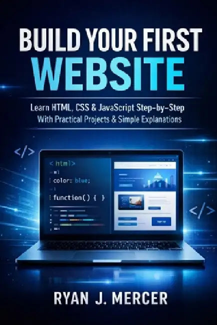 Build Your First Website: Learn HTML, CSS & JavaScript Step-by-Step With Practical Projects & Simple Explanations by Ryan J. Mercer