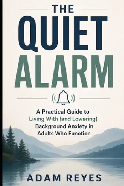 The Quiet Alarm: A Practical Guide to Living With (and Lowering) Background Anxiety in Adults Who Function by Adam Reyes