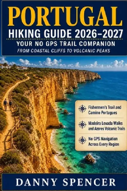 Portugal Hiking Guide 2026-2027: Your No-GPS Trail Companion from Coastal Cliffs to Volcanic Peaks Fishermen's Trail, Levada Walks, Camino Portugues & by Danny Spencer