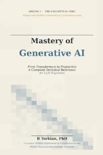 Mastery of Generative AI, Volume I: The Conceptual Core - From Transformers to Production, A Complete Technical Reference for LLM Engineers by B. Torkian