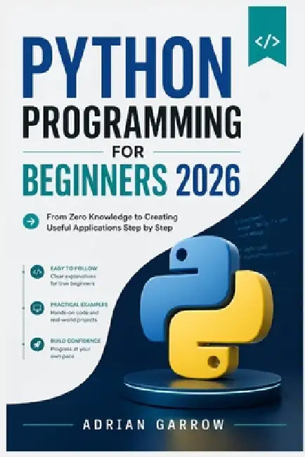Python Programming for Beginners 2026: From Zero Knowledge to Creating Useful Applications Step by Step by Adrian Garrow