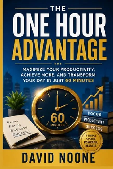 The One Hour Advantage: Maximize Your Productivity, Achieve More, and Transform Your Day in Just 60 Minutes by David Noone