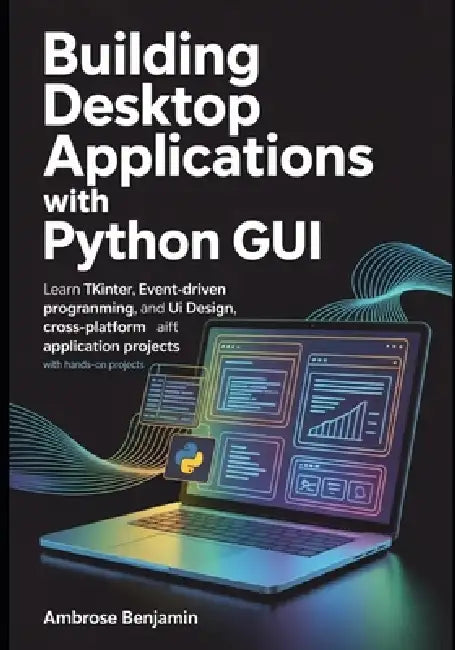 Building Desktop Applications with Python GUI: Learn Tkinter, Event-Driven Programming, UI Design, and Cross-Platform Application Development with Han by Ambrose Benjamin