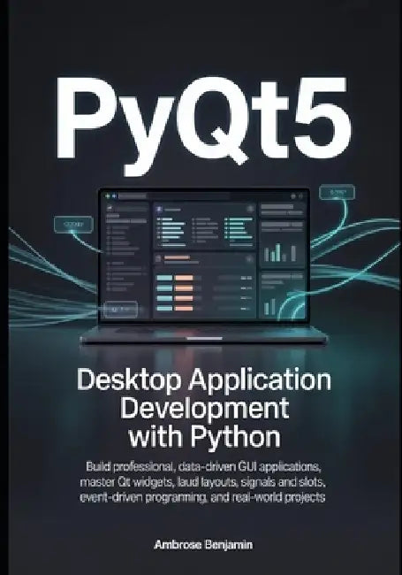 PyQt5 Desktop Application Development with Python: Build Professional, Data-Driven GUI Applications, Master Qt Widgets, Layouts, Signals and Slots, Ev by Ambrose Benjamin
