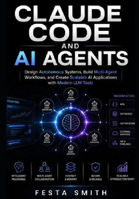 Claude Code and AI Agents: Design Autonomous Systems, Build Multi-Agent Workflows, and Create Scalable AI Applications with Modern LLM Tools by Festa Smith