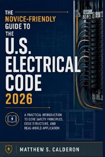 The Novice-Friendly Guide to the U.S. Electrical Code 2026: A Practical Introduction to Core Safety Principles, Code Structure, and Real-World Applica by Matthew S Calderon