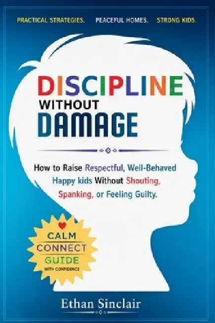 Discipline Without Damage: How to Raise Respectful, Well-Behaved Happy Kids Without Shouting, Spanking, or Feeling Guilty by Ethan Sinclair