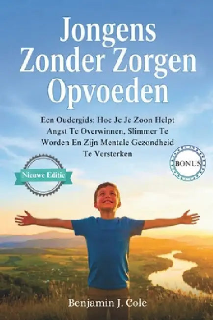 Jongens Zonder Zorgen Opvoeden: Een Oudergids: Hoe Je Je Zoon Helpt Angst Te Overwinnen, Slimmer Te Worden En Zijn Mentale Gezondheid Te Versterken by Benjamin J. Cole