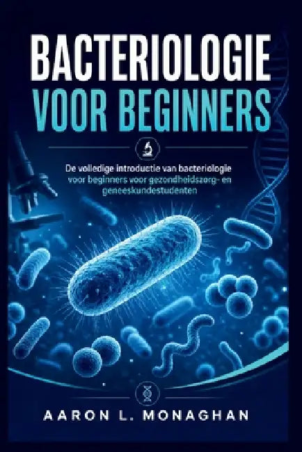 Bacteriologie Voor Beginners: De volledige introductie van bacteriologie voor beginners voor gezondheidszorg- en geneeskundestudenten by Aaron L. Monaghan