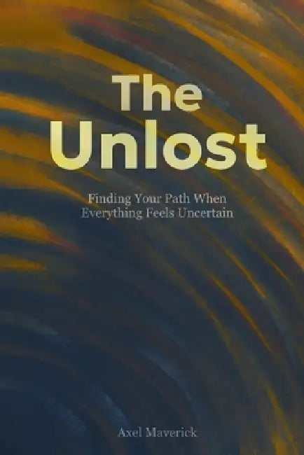 The Unlost: Finding Your Path When Everything Feels Uncertain by Axel Maverick