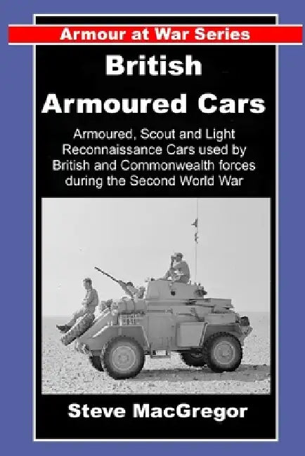 British Armoured Cars: British and Commonwealth Armoured, Scout and Light Reconnaissance Cars of World War Two by Steve MacGregor