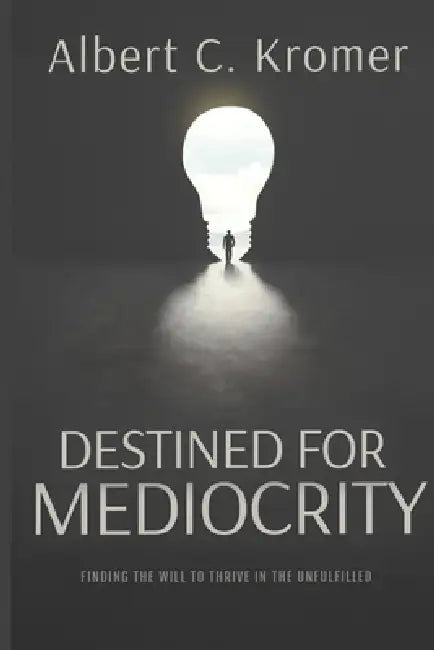 Destined for Mediocrity: Finding the Will to Thrive in the Unfulfilled by Albert C. Kromer