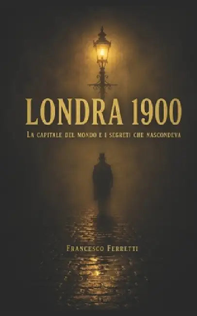 Londra 1900: La capitale del mondo e i segreti che nascondeva by Francesco Ferretti