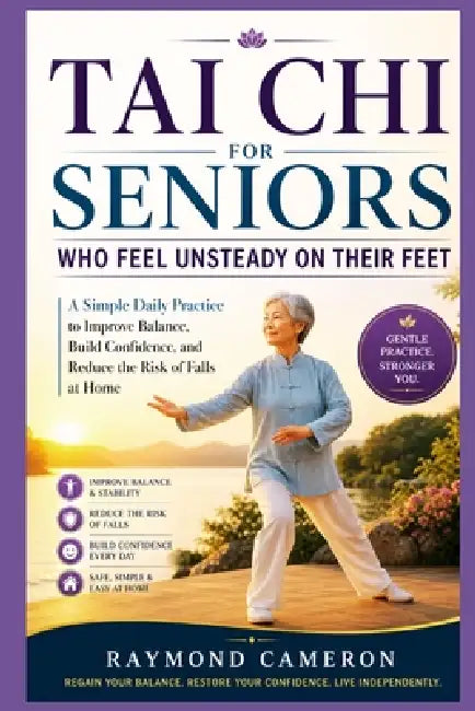 Tai Chi for Seniors Who Feel Unsteady on Their Feet: A Simple Daily Practice to Improve Balance, Build Confidence, and Reduce the Risk of Falls at Hom by Raymond Cameron