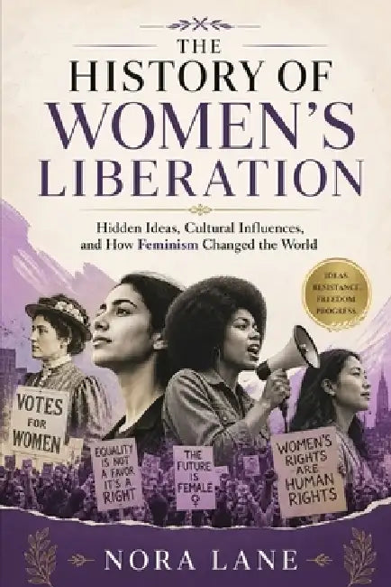The History of Women's Liberation: Hidden Ideas, Cultural Influences, and How Feminism Changed the World by Nora Lane