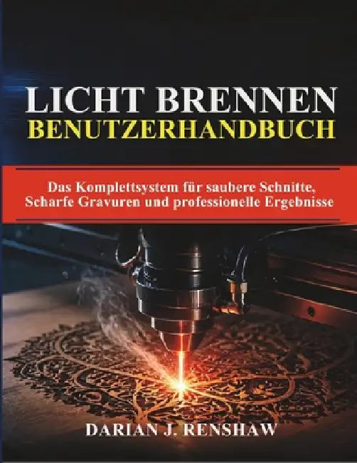 Licht Brennen Benutzerhandbuch: Das Komplettsystem für saubere Schnitte, Scharfe Gravuren und professionelle Ergebnisse by Darian J. Renshaw