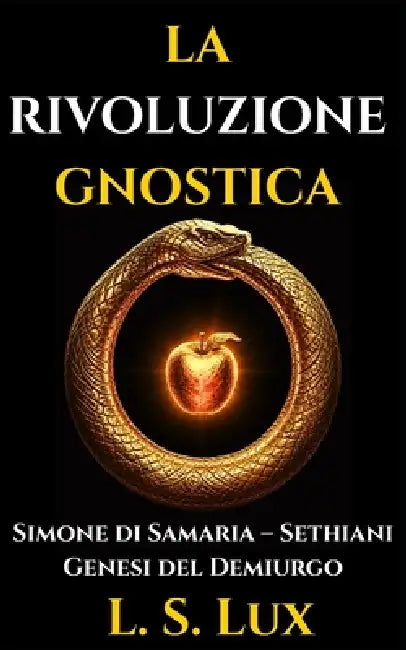 La Rivoluzione Gnostica: Gli Eretici che Fondarono la Gnosi: Storia dei Proto-Gnostici, Simone di Samaria, i Sethiani e la Genesi del Demiurgo by L. S. Lux