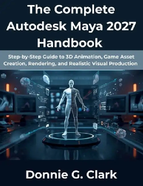 The Complete Autodesk Maya 2027 Handbook: Step-by-Step Guide to 3D Animation, Game Asset Creation, Rendering, and Realistic Visual Production by Donnie G. Clark