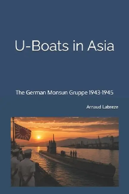 U-Boats in Asia: The German Monsun Gruppe 1943-1945 by Arnaud Labreze