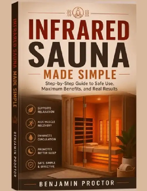 Infrared Sauna Made Simple: Step-by-Step Guide to Safe Use, Maximum Benefits, and Real Results by Benjamin Proctor
