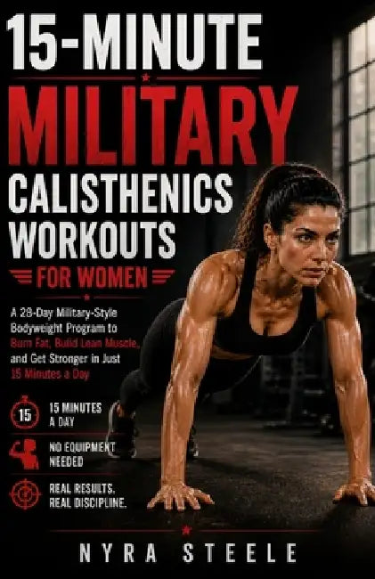 15-Minute Military Calisthenics Workouts for Women: A 28-Day Military-Style Bodyweight Program to Burn Fat, Build Lean Muscle, and Get Stronger in Jus by Nyra Steele