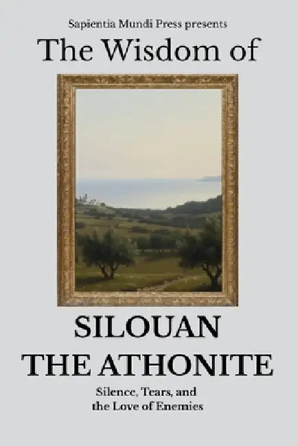 The Wisdom of Silouan the Athonite: Silence, Tears, and the Love of Enemies by Sapientia Mundi Press