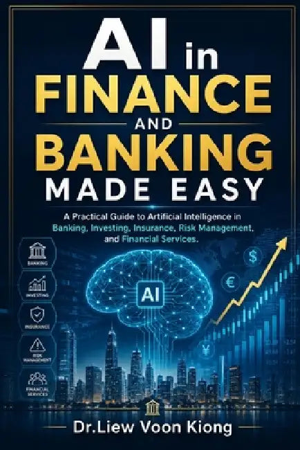 AI in Finance and Banking Made Easy: A Practical Guide to Artificial Intelligence, Digital Banking, FinTech, Risk Management, Fraud Detection, Investm by Voon Kiong Liew